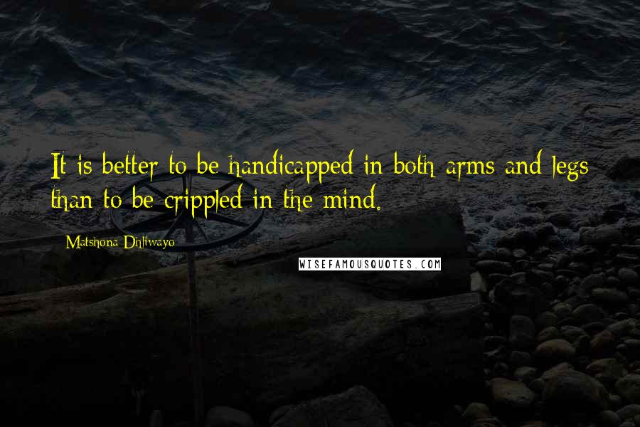 Matshona Dhliwayo Quotes: It is better to be handicapped in both arms and legs than to be crippled in the mind.