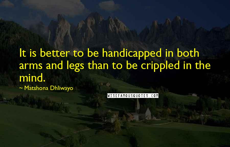 Matshona Dhliwayo Quotes: It is better to be handicapped in both arms and legs than to be crippled in the mind.