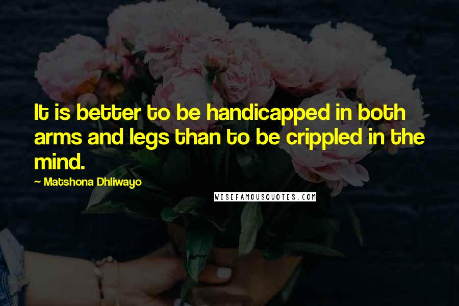 Matshona Dhliwayo Quotes: It is better to be handicapped in both arms and legs than to be crippled in the mind.