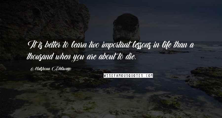 Matshona Dhliwayo Quotes: It is better to learn two important lessons in life than a thousand when you are about to die.