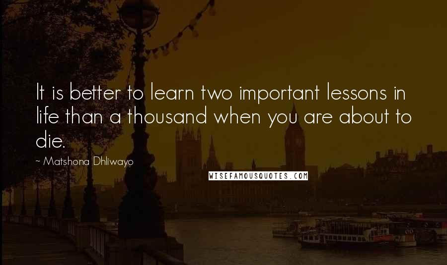 Matshona Dhliwayo Quotes: It is better to learn two important lessons in life than a thousand when you are about to die.