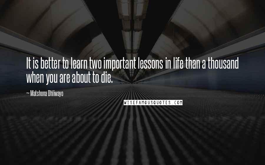 Matshona Dhliwayo Quotes: It is better to learn two important lessons in life than a thousand when you are about to die.