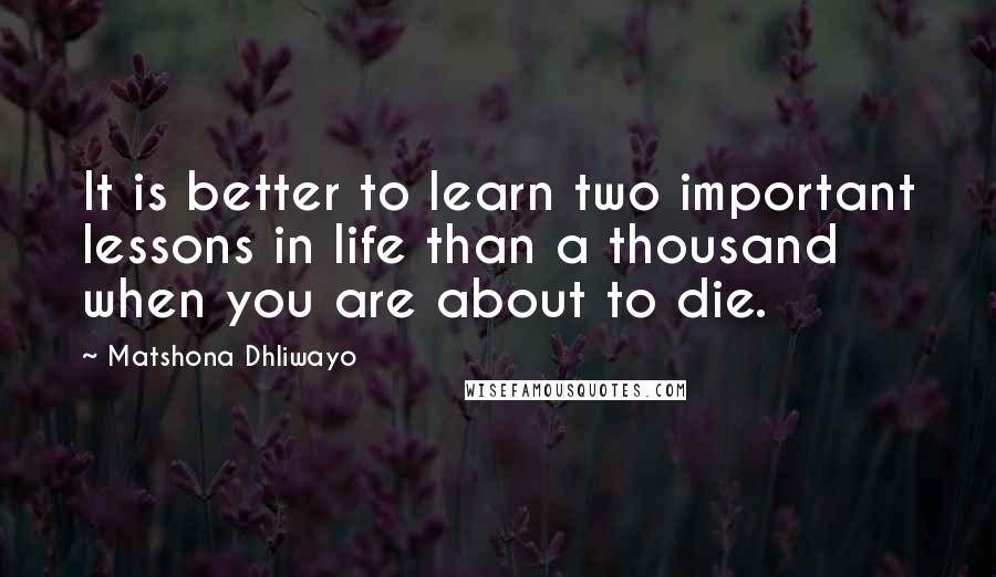 Matshona Dhliwayo Quotes: It is better to learn two important lessons in life than a thousand when you are about to die.