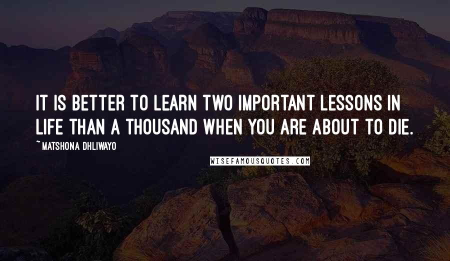 Matshona Dhliwayo Quotes: It is better to learn two important lessons in life than a thousand when you are about to die.