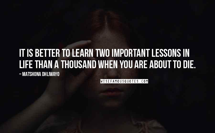 Matshona Dhliwayo Quotes: It is better to learn two important lessons in life than a thousand when you are about to die.