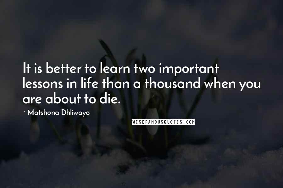 Matshona Dhliwayo Quotes: It is better to learn two important lessons in life than a thousand when you are about to die.