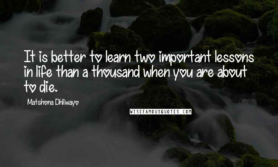 Matshona Dhliwayo Quotes: It is better to learn two important lessons in life than a thousand when you are about to die.
