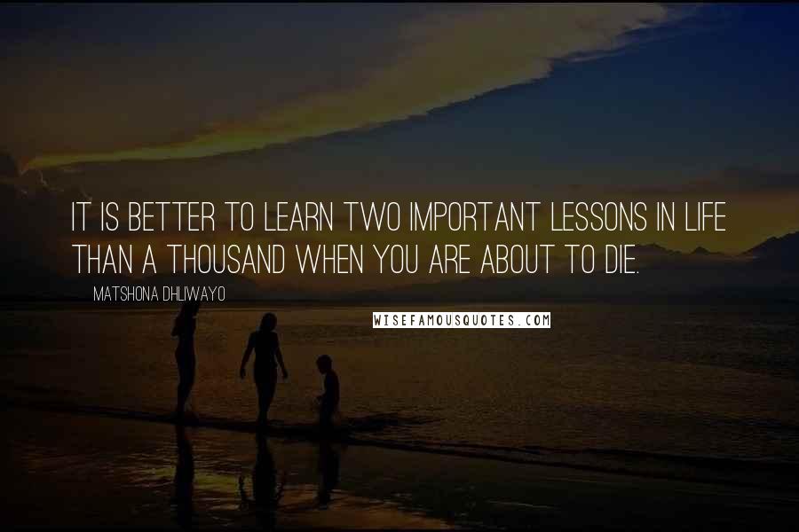 Matshona Dhliwayo Quotes: It is better to learn two important lessons in life than a thousand when you are about to die.