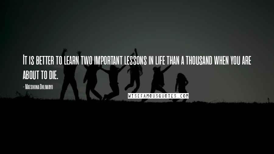 Matshona Dhliwayo Quotes: It is better to learn two important lessons in life than a thousand when you are about to die.