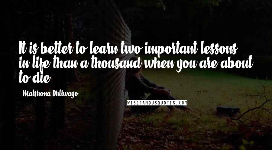 Matshona Dhliwayo Quotes: It is better to learn two important lessons in life than a thousand when you are about to die.