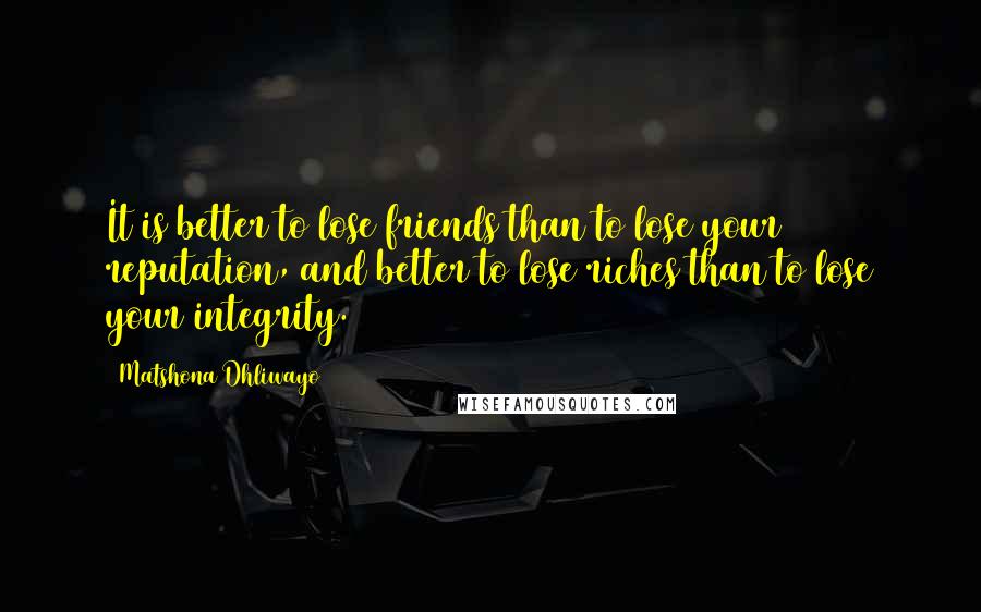 Matshona Dhliwayo Quotes: It is better to lose friends than to lose your reputation, and better to lose riches than to lose your integrity.