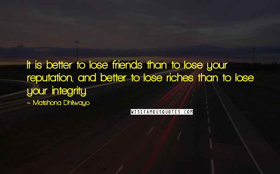 Matshona Dhliwayo Quotes: It is better to lose friends than to lose your reputation, and better to lose riches than to lose your integrity.