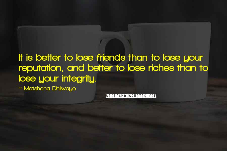 Matshona Dhliwayo Quotes: It is better to lose friends than to lose your reputation, and better to lose riches than to lose your integrity.