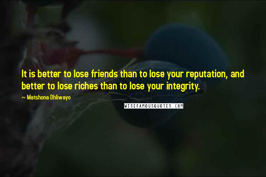 Matshona Dhliwayo Quotes: It is better to lose friends than to lose your reputation, and better to lose riches than to lose your integrity.