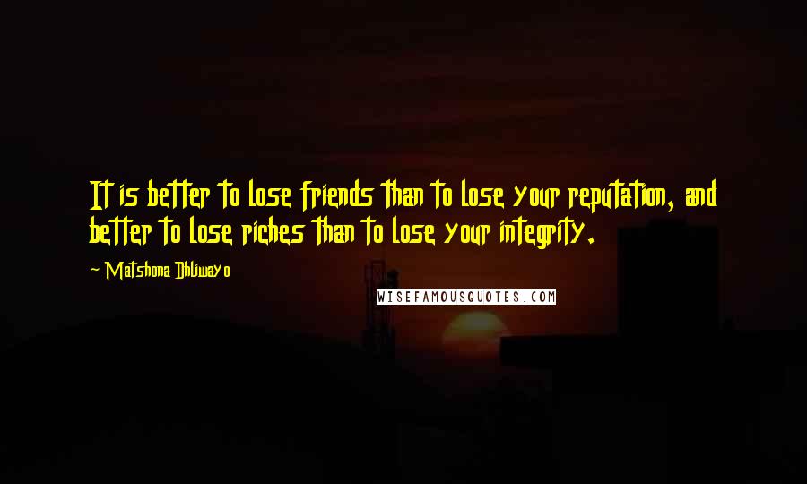 Matshona Dhliwayo Quotes: It is better to lose friends than to lose your reputation, and better to lose riches than to lose your integrity.
