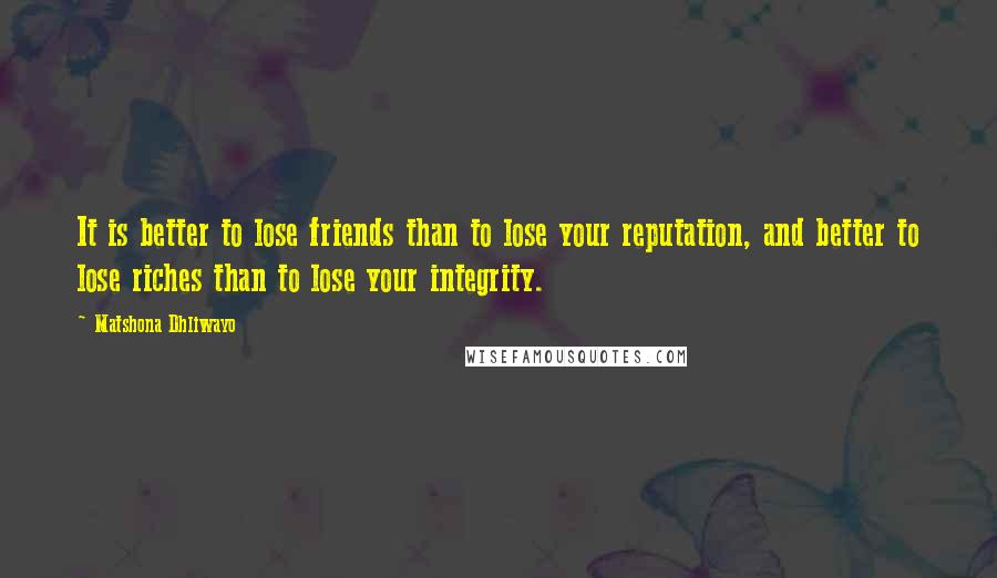 Matshona Dhliwayo Quotes: It is better to lose friends than to lose your reputation, and better to lose riches than to lose your integrity.