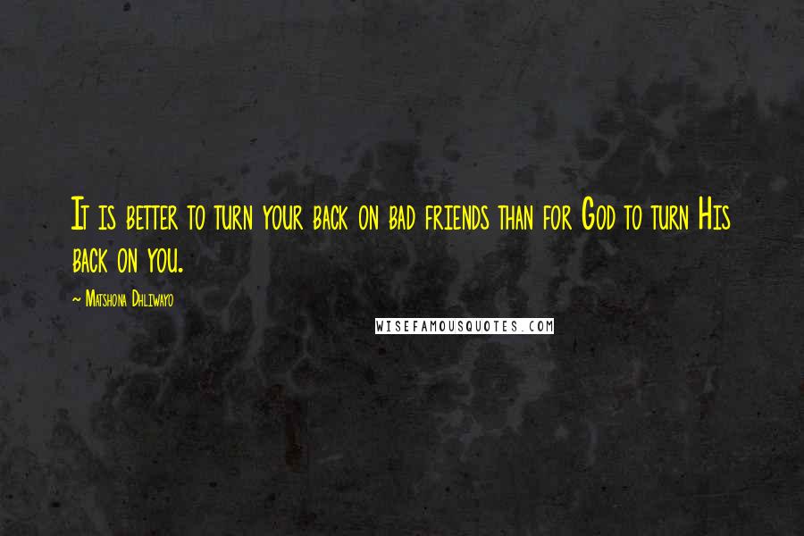 Matshona Dhliwayo Quotes: It is better to turn your back on bad friends than for God to turn His back on you.