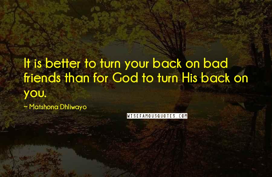 Matshona Dhliwayo Quotes: It is better to turn your back on bad friends than for God to turn His back on you.