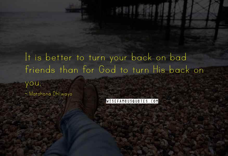 Matshona Dhliwayo Quotes: It is better to turn your back on bad friends than for God to turn His back on you.