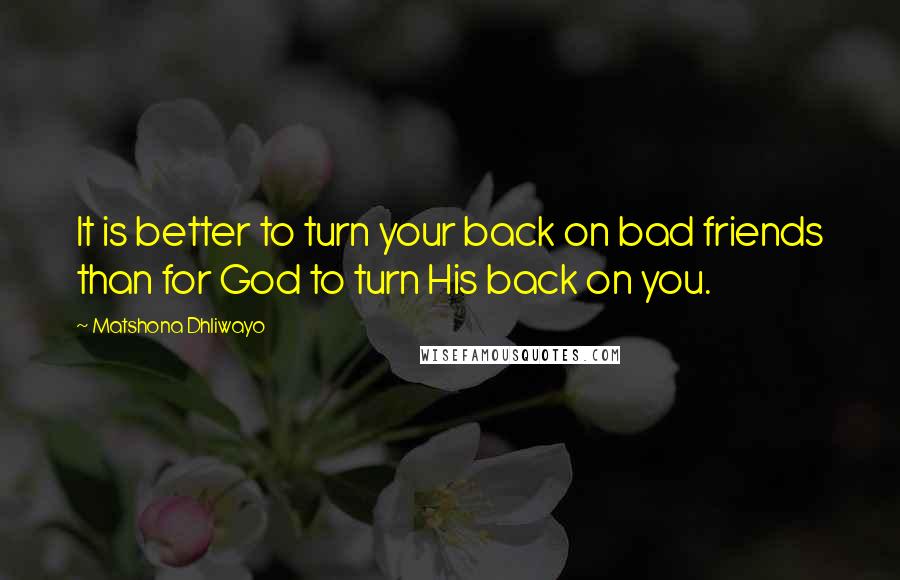 Matshona Dhliwayo Quotes: It is better to turn your back on bad friends than for God to turn His back on you.