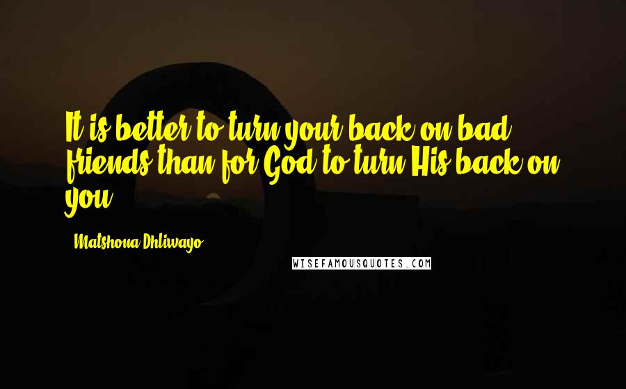 Matshona Dhliwayo Quotes: It is better to turn your back on bad friends than for God to turn His back on you.