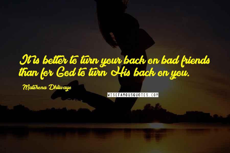 Matshona Dhliwayo Quotes: It is better to turn your back on bad friends than for God to turn His back on you.