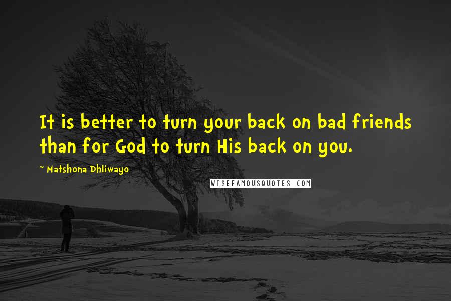 Matshona Dhliwayo Quotes: It is better to turn your back on bad friends than for God to turn His back on you.