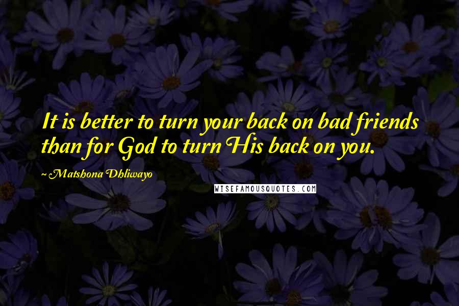Matshona Dhliwayo Quotes: It is better to turn your back on bad friends than for God to turn His back on you.