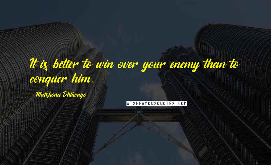 Matshona Dhliwayo Quotes: It is better to win over your enemy than to conquer him.