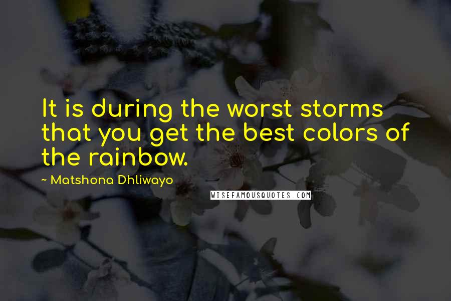 Matshona Dhliwayo Quotes: It is during the worst storms that you get the best colors of the rainbow.