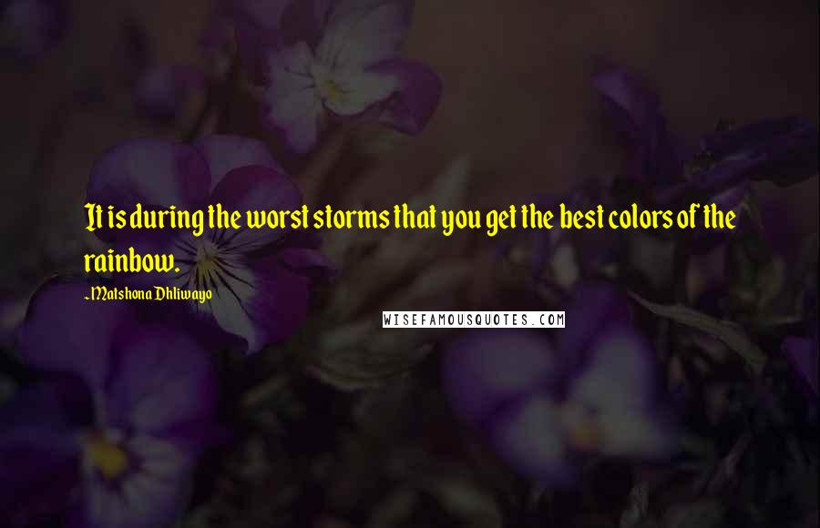 Matshona Dhliwayo Quotes: It is during the worst storms that you get the best colors of the rainbow.