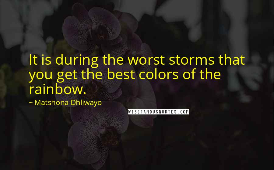 Matshona Dhliwayo Quotes: It is during the worst storms that you get the best colors of the rainbow.