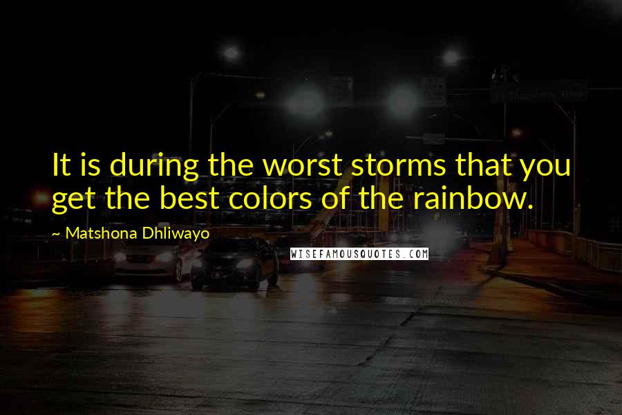 Matshona Dhliwayo Quotes: It is during the worst storms that you get the best colors of the rainbow.