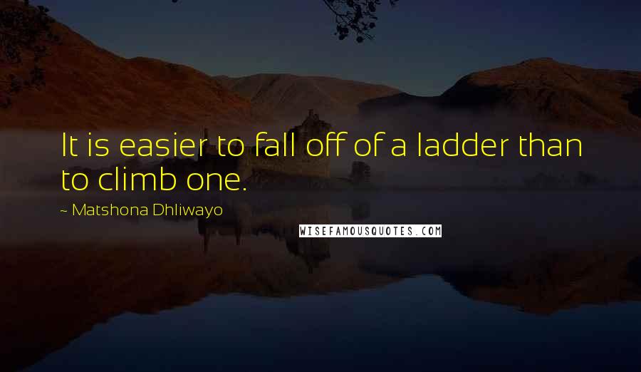 Matshona Dhliwayo Quotes: It is easier to fall off of a ladder than to climb one.