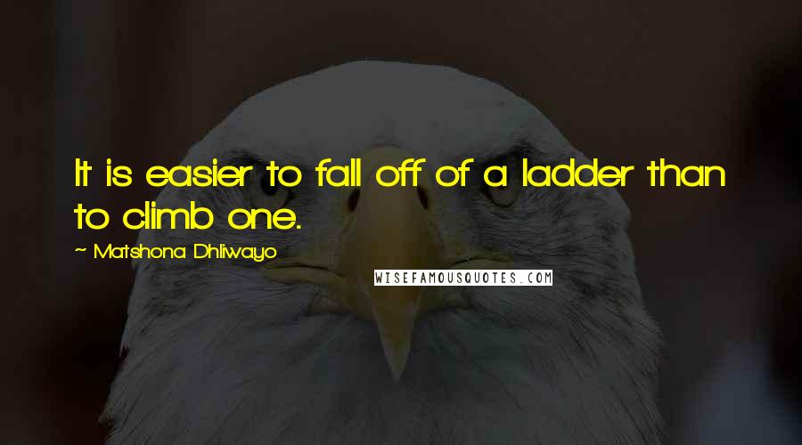 Matshona Dhliwayo Quotes: It is easier to fall off of a ladder than to climb one.