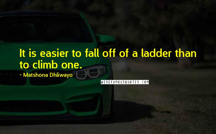 Matshona Dhliwayo Quotes: It is easier to fall off of a ladder than to climb one.