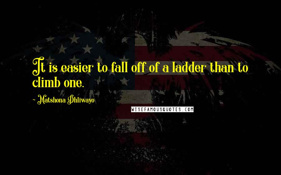 Matshona Dhliwayo Quotes: It is easier to fall off of a ladder than to climb one.
