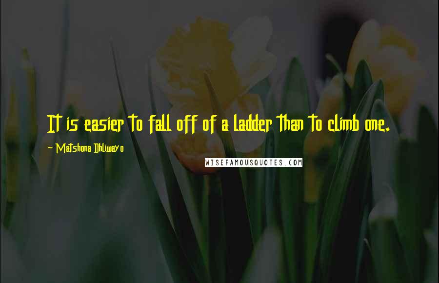 Matshona Dhliwayo Quotes: It is easier to fall off of a ladder than to climb one.