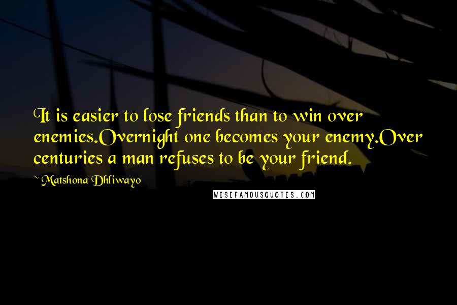 Matshona Dhliwayo Quotes: It is easier to lose friends than to win over enemies.Overnight one becomes your enemy.Over centuries a man refuses to be your friend.