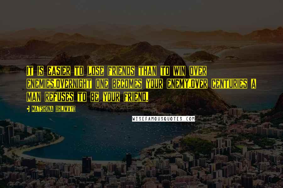 Matshona Dhliwayo Quotes: It is easier to lose friends than to win over enemies.Overnight one becomes your enemy.Over centuries a man refuses to be your friend.