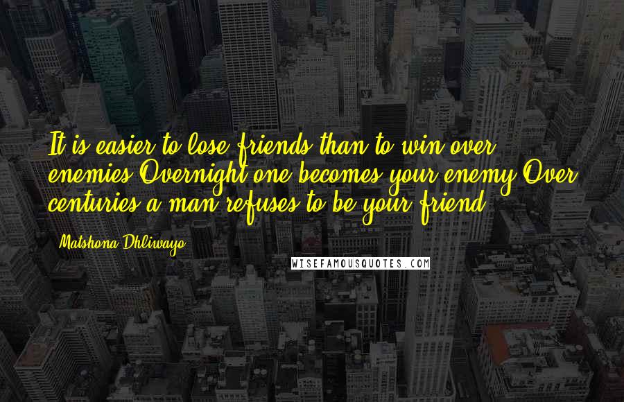 Matshona Dhliwayo Quotes: It is easier to lose friends than to win over enemies.Overnight one becomes your enemy.Over centuries a man refuses to be your friend.