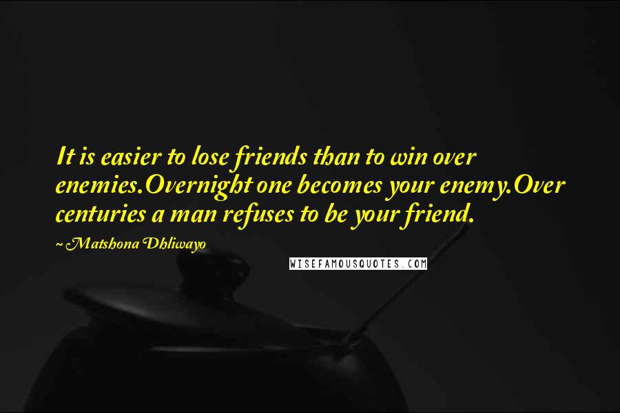 Matshona Dhliwayo Quotes: It is easier to lose friends than to win over enemies.Overnight one becomes your enemy.Over centuries a man refuses to be your friend.