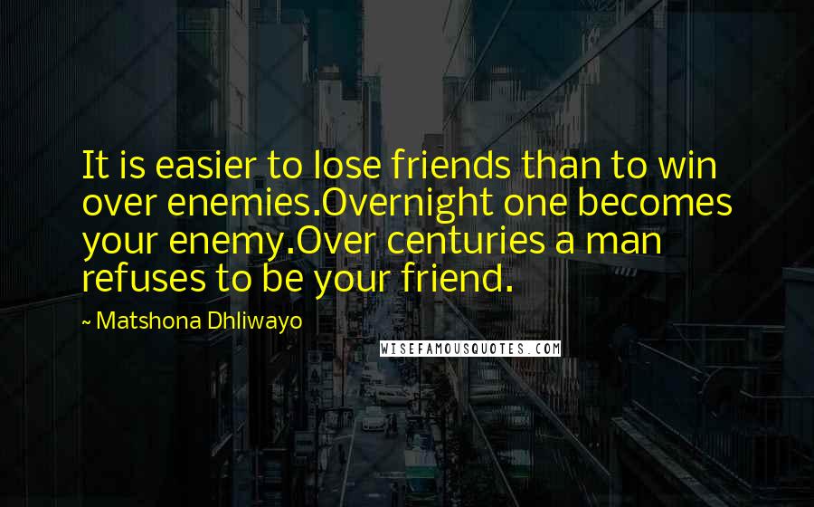 Matshona Dhliwayo Quotes: It is easier to lose friends than to win over enemies.Overnight one becomes your enemy.Over centuries a man refuses to be your friend.