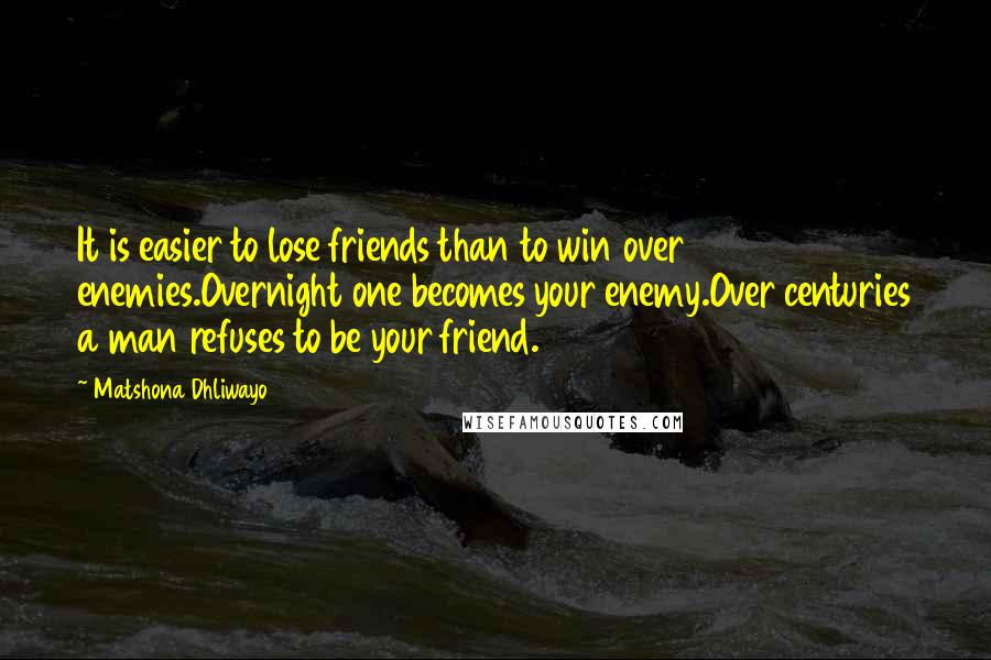 Matshona Dhliwayo Quotes: It is easier to lose friends than to win over enemies.Overnight one becomes your enemy.Over centuries a man refuses to be your friend.