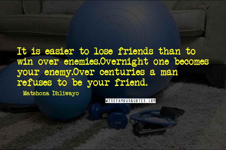 Matshona Dhliwayo Quotes: It is easier to lose friends than to win over enemies.Overnight one becomes your enemy.Over centuries a man refuses to be your friend.