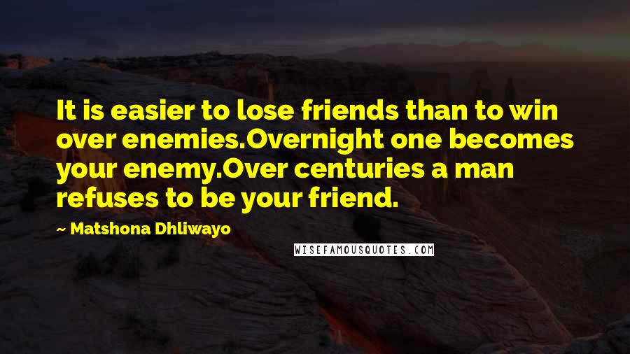 Matshona Dhliwayo Quotes: It is easier to lose friends than to win over enemies.Overnight one becomes your enemy.Over centuries a man refuses to be your friend.