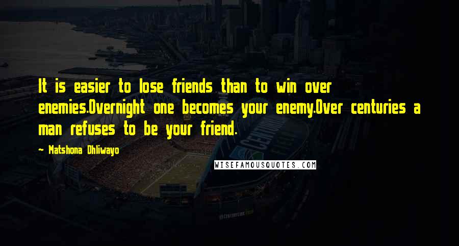 Matshona Dhliwayo Quotes: It is easier to lose friends than to win over enemies.Overnight one becomes your enemy.Over centuries a man refuses to be your friend.