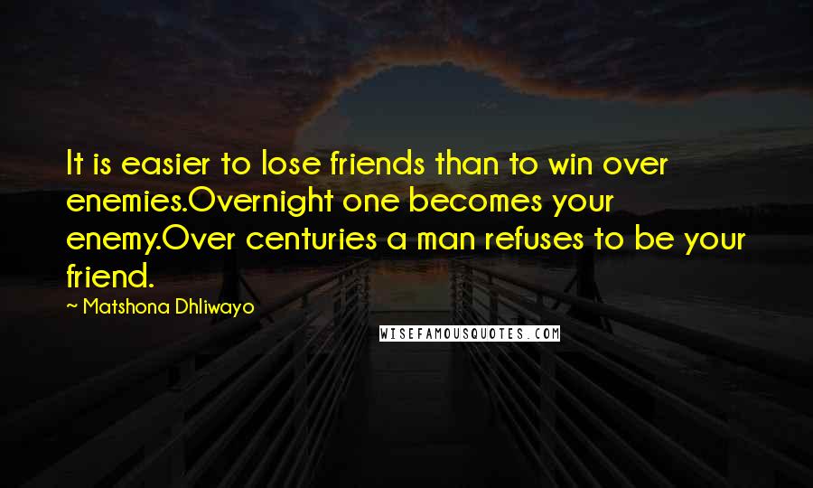 Matshona Dhliwayo Quotes: It is easier to lose friends than to win over enemies.Overnight one becomes your enemy.Over centuries a man refuses to be your friend.