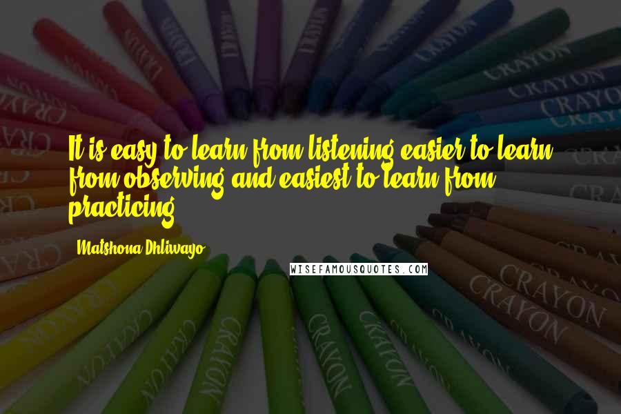 Matshona Dhliwayo Quotes: It is easy to learn from listening,easier to learn from observing,and easiest to learn from practicing.