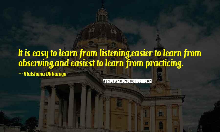 Matshona Dhliwayo Quotes: It is easy to learn from listening,easier to learn from observing,and easiest to learn from practicing.